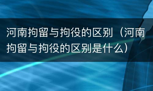 河南拘留与拘役的区别（河南拘留与拘役的区别是什么）