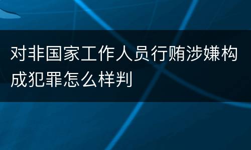 对非国家工作人员行贿涉嫌构成犯罪怎么样判