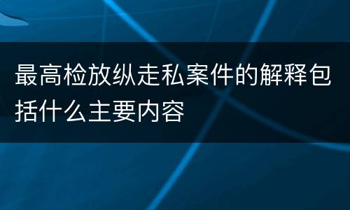 最高检放纵走私案件的解释包括什么主要内容