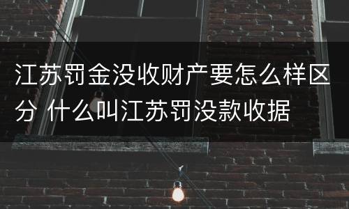 江苏罚金没收财产要怎么样区分 什么叫江苏罚没款收据