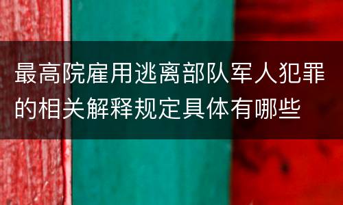 最高院雇用逃离部队军人犯罪的相关解释规定具体有哪些