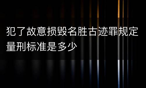 犯了故意损毁名胜古迹罪规定量刑标准是多少