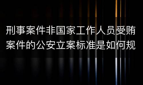 刑事案件非国家工作人员受贿案件的公安立案标准是如何规定