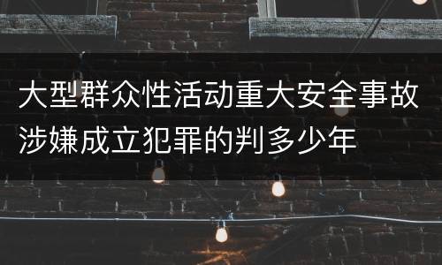 大型群众性活动重大安全事故涉嫌成立犯罪的判多少年