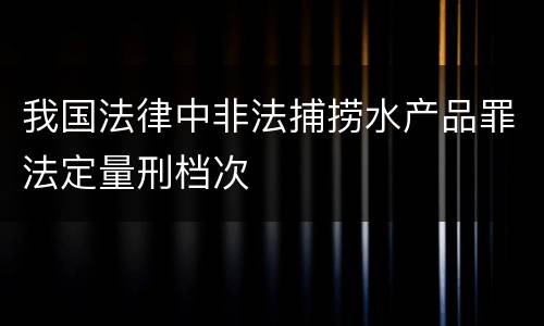 我国法律中非法捕捞水产品罪法定量刑档次