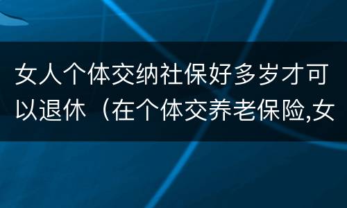 女人个体交纳社保好多岁才可以退休（在个体交养老保险,女的多大岁数可以退休）