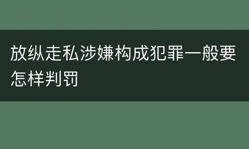 放纵走私涉嫌构成犯罪一般要怎样判罚