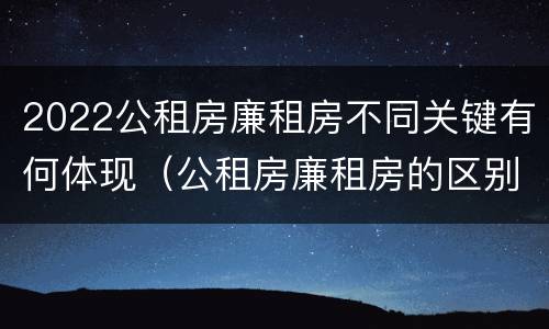 2022公租房廉租房不同关键有何体现（公租房廉租房的区别有哪些）