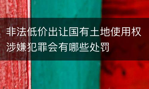 非法低价出让国有土地使用权涉嫌犯罪会有哪些处罚