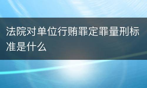 法院对单位行贿罪定罪量刑标准是什么