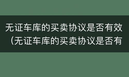 无证车库的买卖协议是否有效（无证车库的买卖协议是否有效呢）