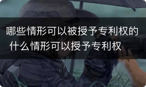 哪些情形可以被授予专利权的 什么情形可以授予专利权