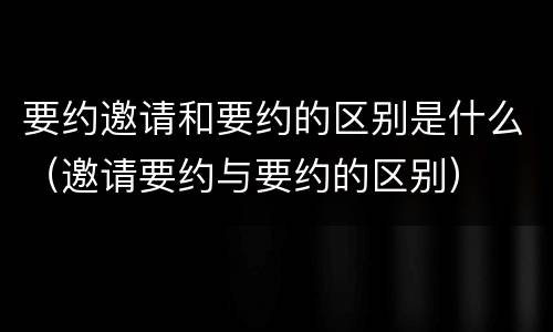 要约邀请和要约的区别是什么（邀请要约与要约的区别）