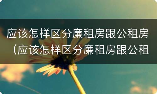 应该怎样区分廉租房跟公租房（应该怎样区分廉租房跟公租房的区别）