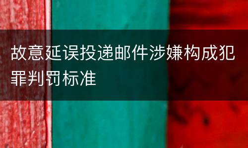 故意延误投递邮件涉嫌构成犯罪判罚标准