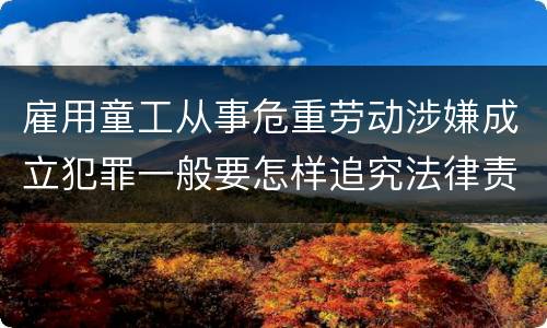 雇用童工从事危重劳动涉嫌成立犯罪一般要怎样追究法律责任