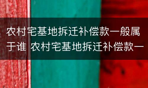 农村宅基地拆迁补偿款一般属于谁 农村宅基地拆迁补偿款一般属于谁的财产