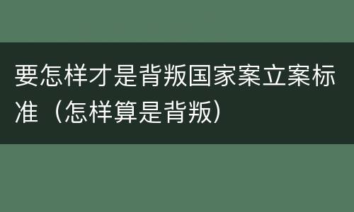 要怎样才是背叛国家案立案标准（怎样算是背叛）