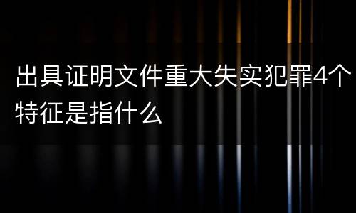 出具证明文件重大失实犯罪4个特征是指什么