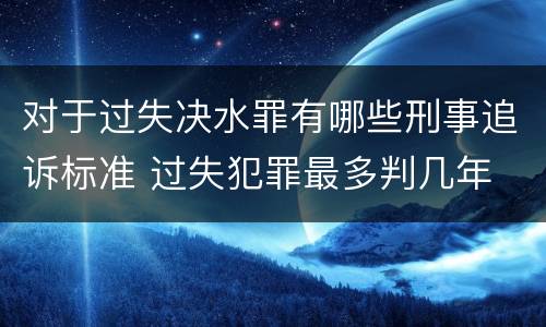 对于过失决水罪有哪些刑事追诉标准 过失犯罪最多判几年