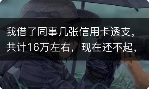 我借了同事几张信用卡透支，共计16万左右，现在还不起，要付刑事责任吗