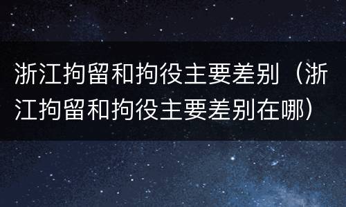 浙江拘留和拘役主要差别（浙江拘留和拘役主要差别在哪）