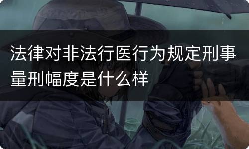 法律对非法行医行为规定刑事量刑幅度是什么样