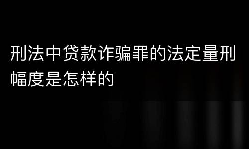 刑法中贷款诈骗罪的法定量刑幅度是怎样的