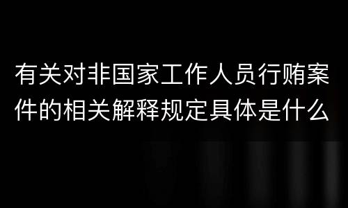 有关对非国家工作人员行贿案件的相关解释规定具体是什么主要内容