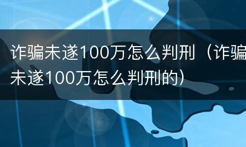 诈骗未遂100万怎么判刑（诈骗未遂100万怎么判刑的）