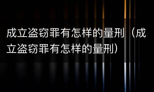 成立盗窃罪有怎样的量刑（成立盗窃罪有怎样的量刑）