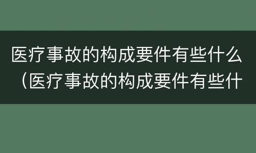 医疗事故的构成要件有些什么（医疗事故的构成要件有些什么内容）