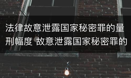 法律故意泄露国家秘密罪的量刑幅度 故意泄露国家秘密罪的立案标准是什么