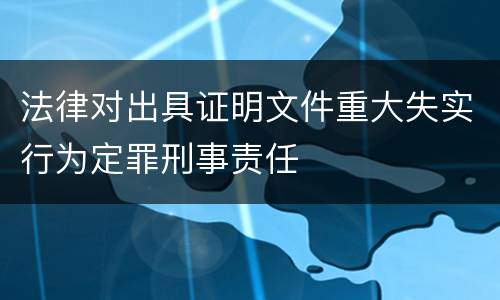 法律对出具证明文件重大失实行为定罪刑事责任