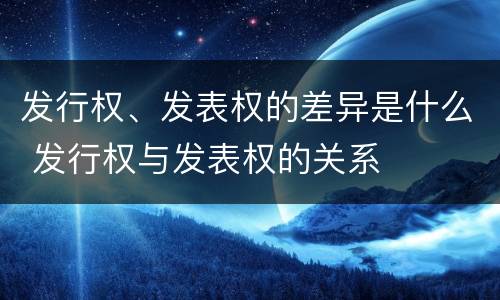 发行权、发表权的差异是什么 发行权与发表权的关系