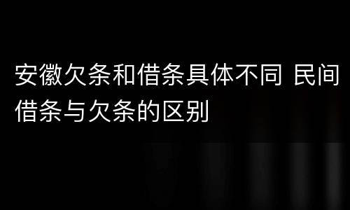 安徽欠条和借条具体不同 民间借条与欠条的区别