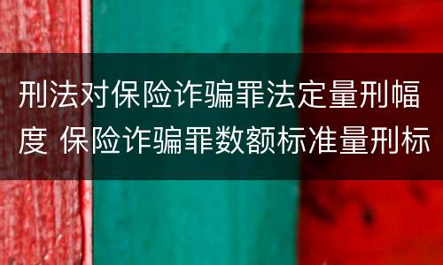 刑法对保险诈骗罪法定量刑幅度 保险诈骗罪数额标准量刑标准