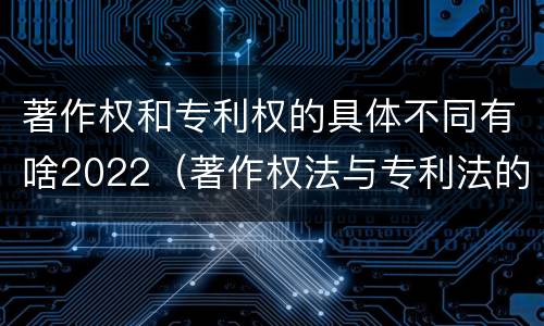 著作权和专利权的具体不同有啥2022（著作权法与专利法的区别）