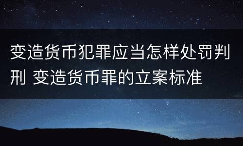 变造货币犯罪应当怎样处罚判刑 变造货币罪的立案标准