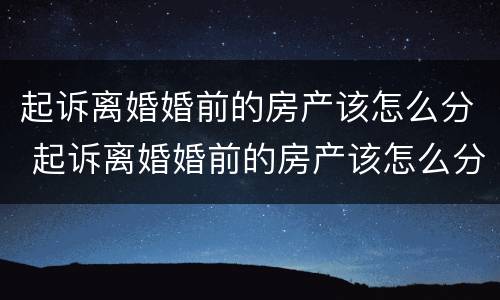 起诉离婚婚前的房产该怎么分 起诉离婚婚前的房产该怎么分配