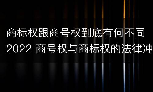 商标权跟商号权到底有何不同2022 商号权与商标权的法律冲突与解决