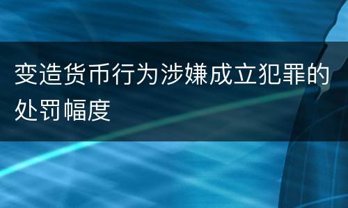 变造货币行为涉嫌成立犯罪的处罚幅度