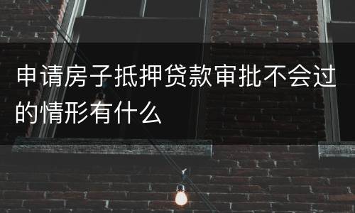 申请房子抵押贷款审批不会过的情形有什么