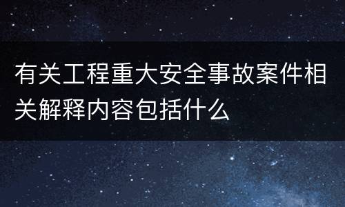 有关工程重大安全事故案件相关解释内容包括什么