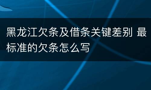 黑龙江欠条及借条关键差别 最标准的欠条怎么写