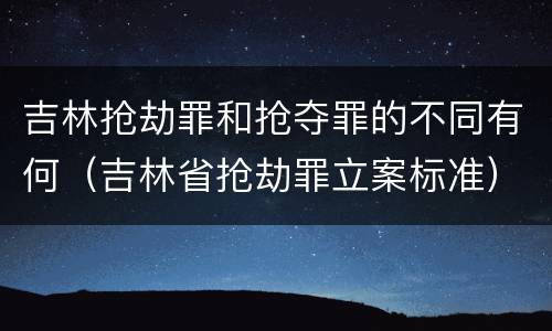 吉林抢劫罪和抢夺罪的不同有何（吉林省抢劫罪立案标准）