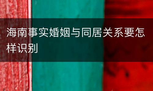 海南事实婚姻与同居关系要怎样识别