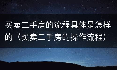 买卖二手房的流程具体是怎样的（买卖二手房的操作流程）