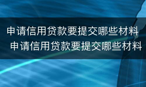 申请信用贷款要提交哪些材料 申请信用贷款要提交哪些材料才能通过