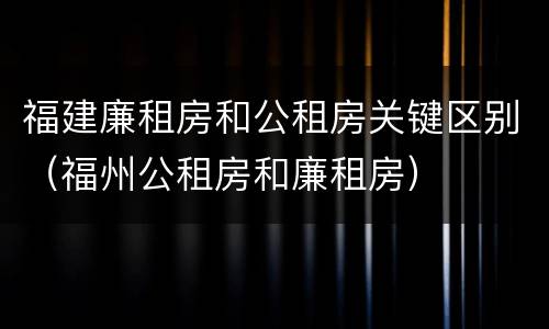 福建廉租房和公租房关键区别（福州公租房和廉租房）